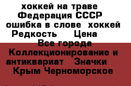 14.1) хоккей на траве : Федерация СССР  (ошибка в слове “хоккей“) Редкость ! › Цена ­ 399 - Все города Коллекционирование и антиквариат » Значки   . Крым,Черноморское